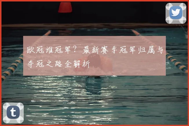 欧冠谁冠军?最新赛季冠军归属与夺冠之路全解析