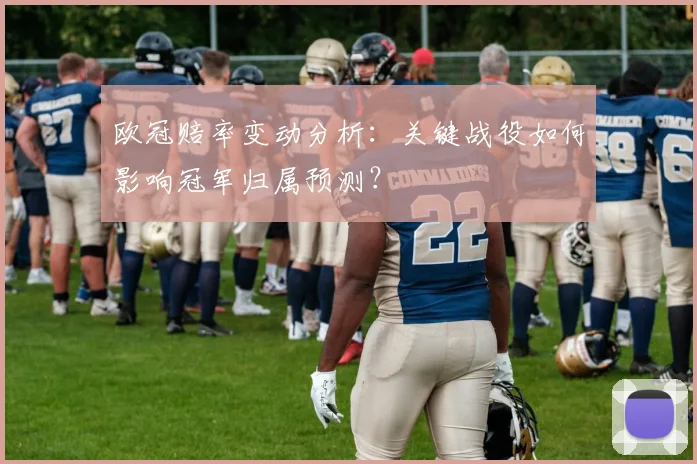 欧冠赔率变动分析:关键战役如何影响冠军归属预测?
