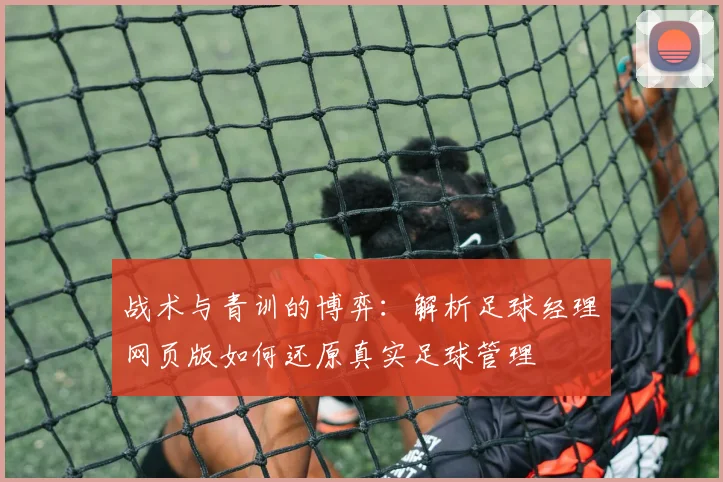 战术与青训的博弈：解析足球经理网页版如何还原真实足球管理