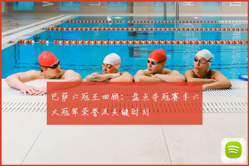 巴萨六冠王回顾：盘点夺冠赛季六大冠军荣誉及关键时刻