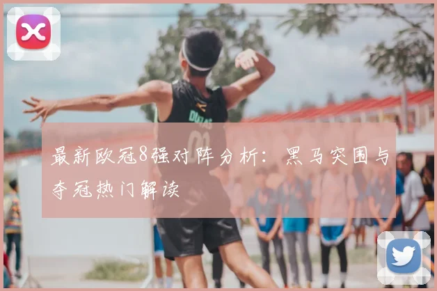 最新欧冠8强对阵分析:黑马突围与夺冠热门解读
