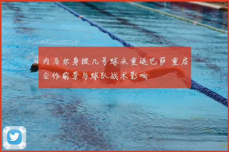 内马尔身披几号球衣重返巴萨 重启合作前景与球队战术影响