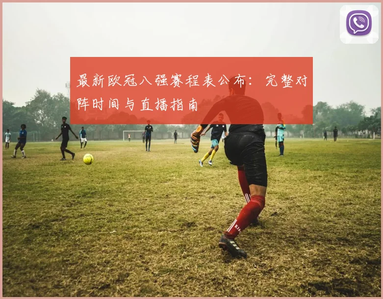 最新欧冠八强赛程表公布:完整对阵时间与直播指南