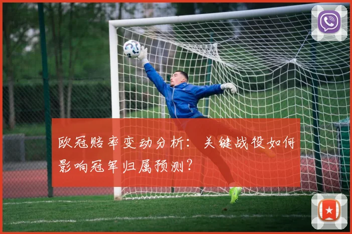 欧冠赔率变动分析:关键战役如何影响冠军归属预测?