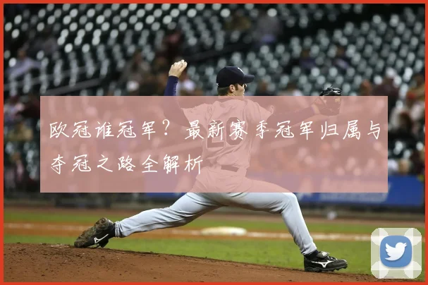 欧冠谁冠军?最新赛季冠军归属与夺冠之路全解析