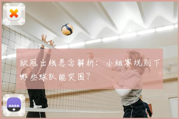 欧冠出线悬念解析:小组赛规则下哪些球队能突围?