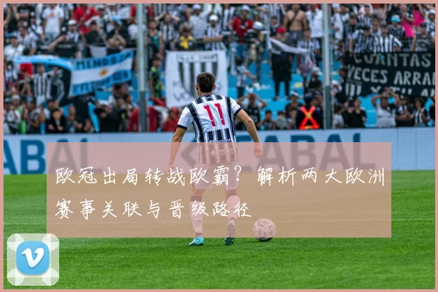 欧冠出局转战欧霸？解析两大欧洲赛事关联与晋级路径