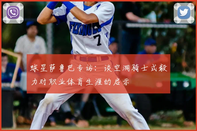 球星萨鲁巴专访：谈空洞骑士式毅力对职业体育生涯的启示