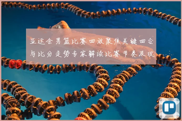 亚运会男篮比赛回放聚焦关键回合与比分走势专家解读比赛节奏及攻防变化