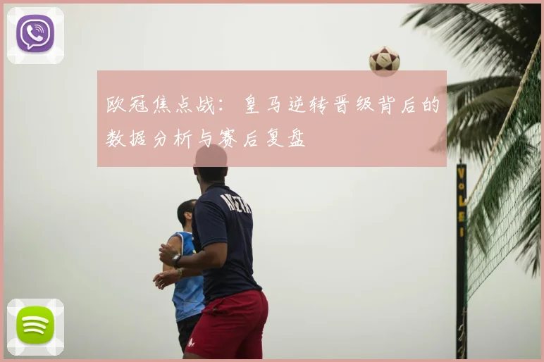 欧冠焦点战：皇马逆转晋级背后的数据分析与赛后复盘