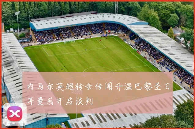 内马尔英超转会传闻升温巴黎圣日耳曼或开启谈判