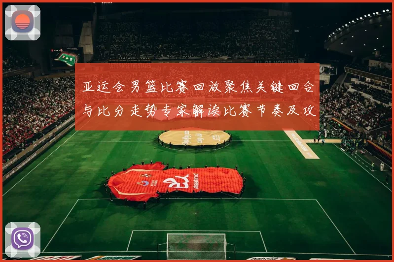 亚运会男篮比赛回放聚焦关键回合与比分走势专家解读比赛节奏及攻防变化