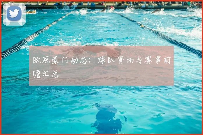 欧冠豪门动态：球队资讯与赛事前瞻汇总