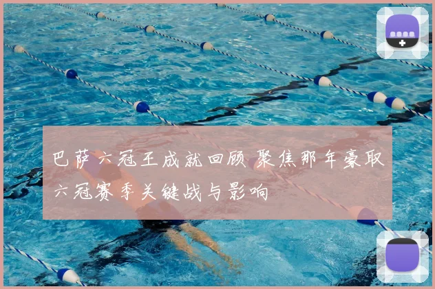 巴萨六冠王成就回顾 聚焦那年豪取六冠赛季关键战与影响
