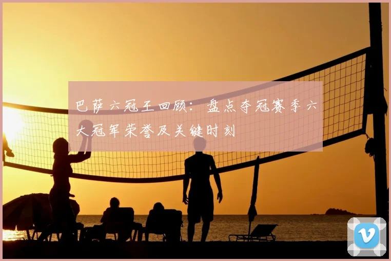 巴萨六冠王回顾：盘点夺冠赛季六大冠军荣誉及关键时刻