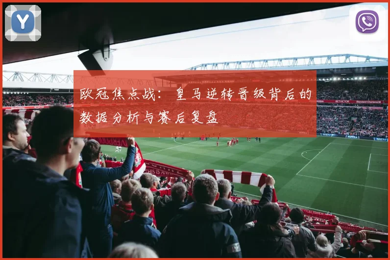 欧冠焦点战：皇马逆转晋级背后的数据分析与赛后复盘