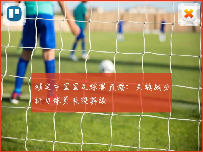 锁定中国国足球赛直播：关键战分析与球员表现解读